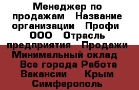 Менеджер по продажам › Название организации ­ Профи, ООО › Отрасль предприятия ­ Продажи › Минимальный оклад ­ 1 - Все города Работа » Вакансии   . Крым,Симферополь